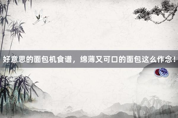 好意思的面包机食谱，绵薄又可口的面包这么作念！