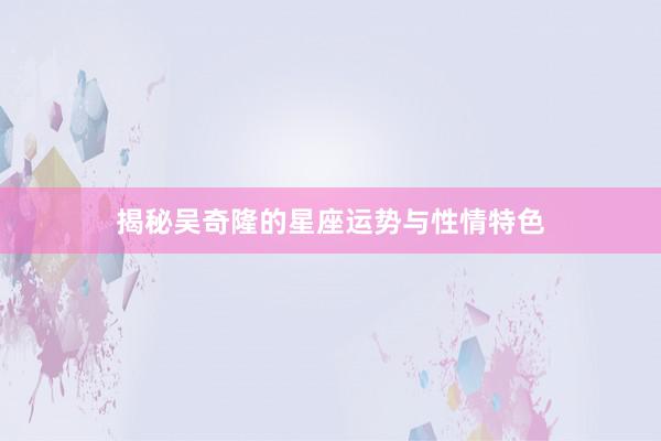 揭秘吴奇隆的星座运势与性情特色
