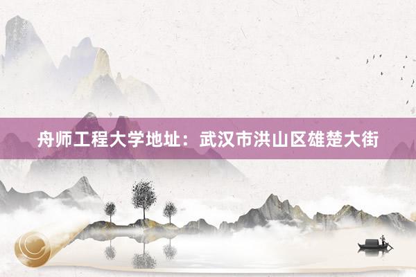 舟师工程大学地址：武汉市洪山区雄楚大街