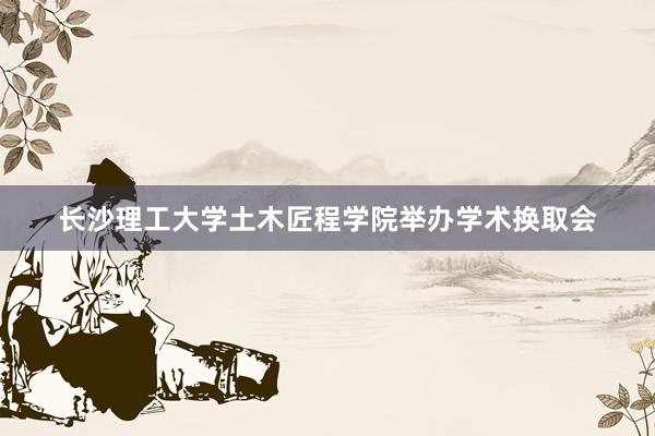 长沙理工大学土木匠程学院举办学术换取会