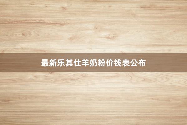最新乐其仕羊奶粉价钱表公布