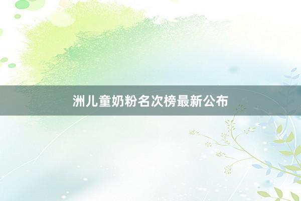 洲儿童奶粉名次榜最新公布