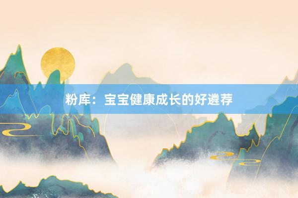 粉库：宝宝健康成长的好遴荐