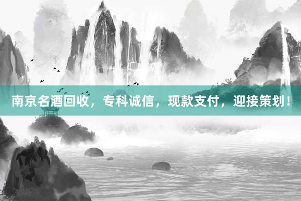 南京名酒回收，专科诚信，现款支付，迎接策划！