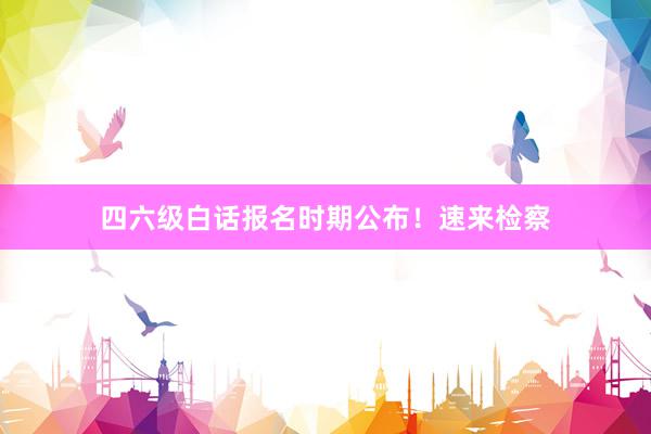 四六级白话报名时期公布！速来检察