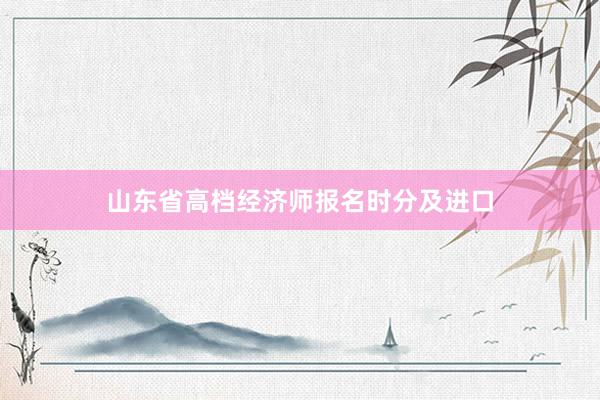 山东省高档经济师报名时分及进口
