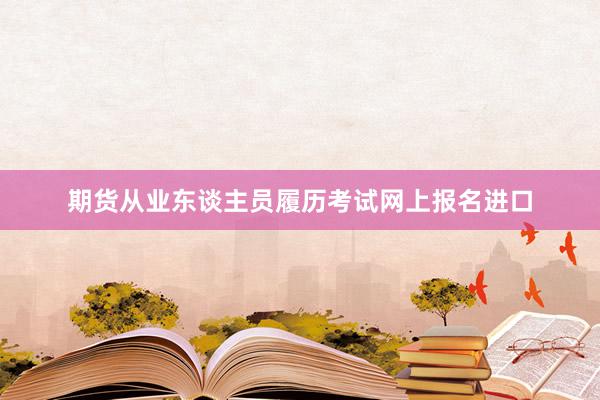 期货从业东谈主员履历考试网上报名进口