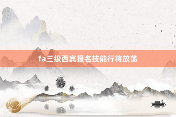 fa三级西宾报名技能行将放荡