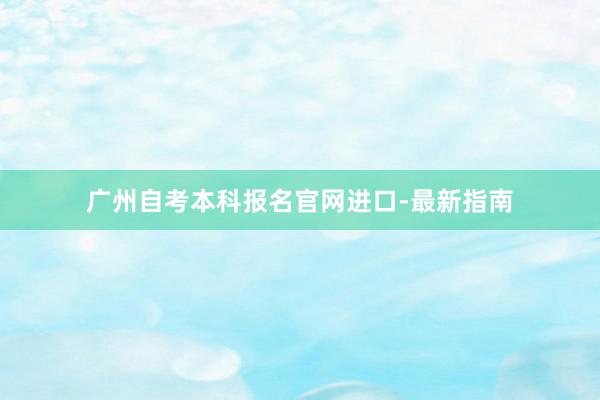 广州自考本科报名官网进口-最新指南