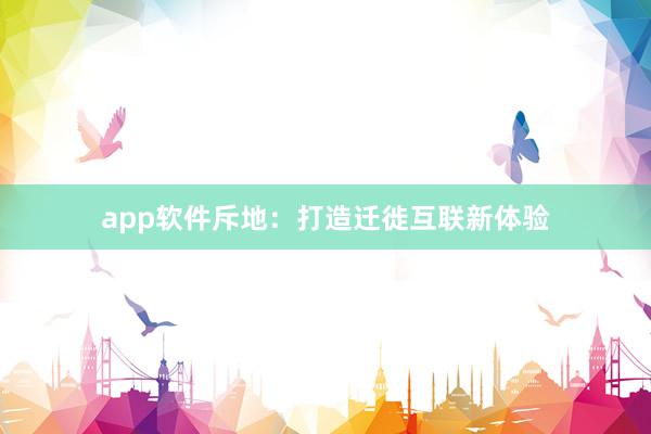 app软件斥地：打造迁徙互联新体验