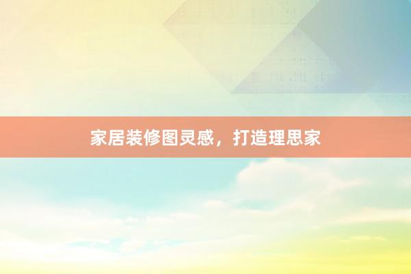 家居装修图灵感，打造理思家