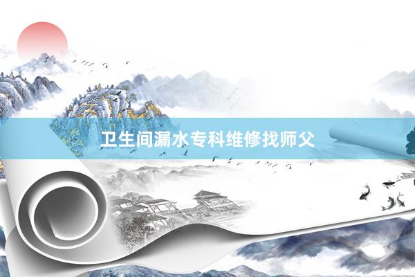 卫生间漏水专科维修找师父