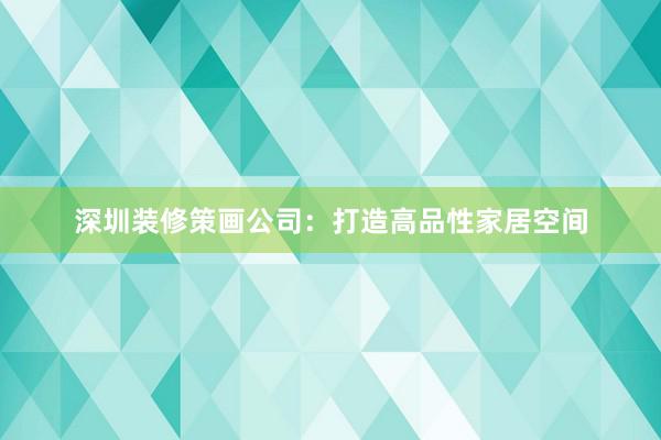 深圳装修策画公司：打造高品性家居空间