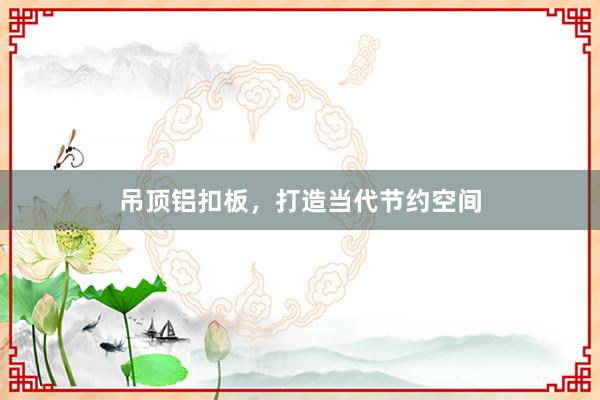 吊顶铝扣板，打造当代节约空间