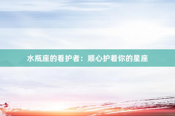 水瓶座的看护者：顺心护着你的星座