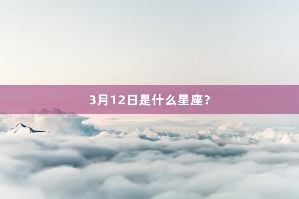 3月12日是什么星座？
