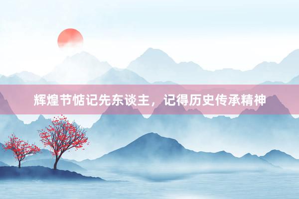 辉煌节惦记先东谈主，记得历史传承精神