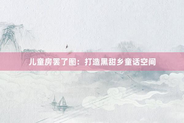 儿童房罢了图：打造黑甜乡童话空间
