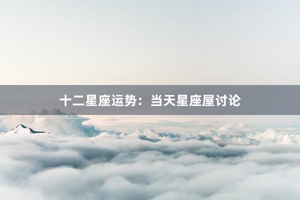 十二星座运势：当天星座屋讨论