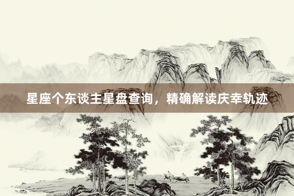 星座个东谈主星盘查询，精确解读庆幸轨迹