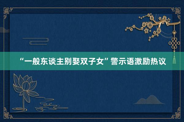 “一般东谈主别娶双子女”警示语激励热议