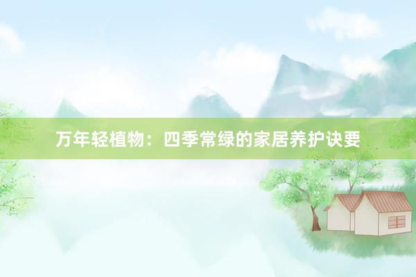 万年轻植物：四季常绿的家居养护诀要