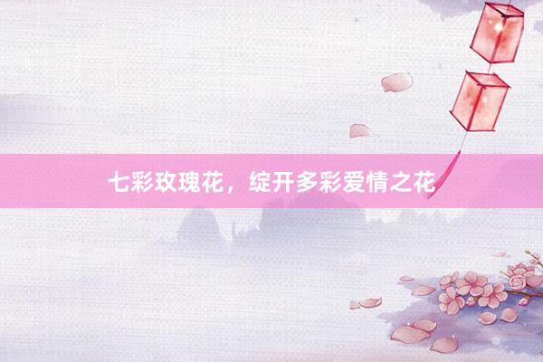 七彩玫瑰花，绽开多彩爱情之花
